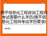 南平信息化工程咨询工程师考试需要什么学历(南平信息化工程师考试学历要求)