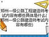 郑州一级公路工程建造师考试内容有哪些具体是什么(郑州一级公路建造师考试内容有哪些)