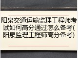 阳泉交通运输监理工程师考试如何高分通过怎么备考(阳泉监理工程师高分备考)