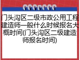 门头沟区二级市政公用工程建造师一般什么时候报名大概时间(门头沟区二级建造师报名时间)
