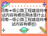 河南一级公路工程建造师考试内容有哪些具体是什么(河南一级公路工程建造师考试内容有哪些)