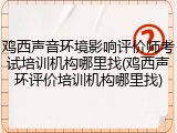 鸡西声音环境影响评价师考试培训机构哪里找(鸡西声环评价培训机构哪里找)