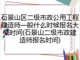 石景山区二级市政公用工程建造师一般什么时候报名大概时间(石景山二级市政建造师报名时间)