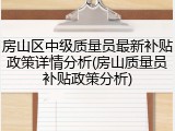房山区中级质量员最新补贴政策详情分析(房山质量员补贴政策分析)