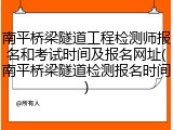 南平桥梁隧道工程检测师报名和考试时间及报名网址(南平桥梁隧道检测报名时间)
