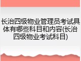 长治四级物业管理员考试具体有哪些科目和内容(长治四级物业考试科目)