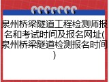 泉州桥梁隧道工程检测师报名和考试时间及报名网址(泉州桥梁隧道检测报名时间)