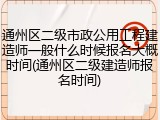 通州区二级市政公用工程建造师一般什么时候报名大概时间(通州区二级建造师报名时间)