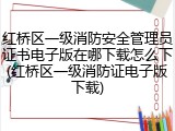 红桥区一级消防安全管理员证书电子版在哪下载怎么下(红桥区一级消防证电子版下载)