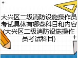 大兴区二级消防设施操作员考试具体有哪些科目和内容(大兴区二级消防设施操作员考试科目)