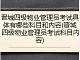 晋城四级物业管理员考试具体有哪些科目和内容(晋城四级物业管理员考试科目内容)