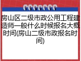 房山区二级市政公用工程建造师一般什么时候报名大概时间(房山二级市政报名时间)
