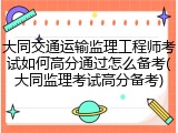 大同交通运输监理工程师考试如何高分通过怎么备考(大同监理考试高分备考)