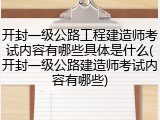 开封一级公路工程建造师考试内容有哪些具体是什么(开封一级公路建造师考试内容有哪些)