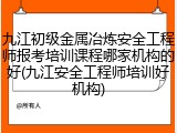 九江初级金属冶炼安全工程师报考培训课程哪家机构的好(九江安全工程师培训好机构)