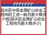 延庆区中级金属矿山安全工程师的工资一般月薪大概多少钱(延庆区金属矿山安全工程师月薪大概多少)