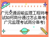 广元交通运输监理工程师考试如何高分通过怎么备考(广元监理考试高分备考)