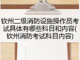 钦州二级消防设施操作员考试具体有哪些科目和内容(钦州消防考试科目内容)
