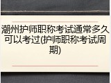 潮州护师职称考试通常多久可以考过(护师职称考试周期)