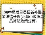 北海中级质量员最新补贴政策详情分析(北海中级质量员补贴政策分析)