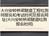 大兴安岭桥梁隧道工程检测师报名和考试时间及报名网址(大兴安岭桥梁隧道检测报名时间)