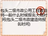包头二级市政公用工程建造师一般什么时候报名大概时间(包头二级市政建造师报名时间)