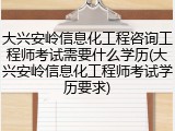 大兴安岭信息化工程咨询工程师考试需要什么学历(大兴安岭信息化工程师考试学历要求)