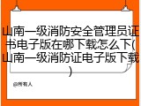 山南一级消防安全管理员证书电子版在哪下载怎么下(山南一级消防证电子版下载)
