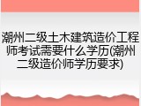 潮州二级土木建筑造价工程师考试需要什么学历(潮州二级造价师学历要求)
