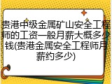 贵港中级金属矿山安全工程师的工资一般月薪大概多少钱(贵港金属安全工程师月薪约多少)