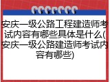 安庆一级公路工程建造师考试内容有哪些具体是什么(安庆一级公路建造师考试内容有哪些)