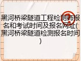 黑河桥梁隧道工程检测师报名和考试时间及报名网址(黑河桥梁隧道检测报名时间)