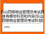 乐山四级物业管理员考试具体有哪些科目和内容(乐山四级物业管理员考试科目)