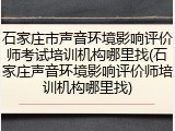 石家庄市声音环境影响评价师考试培训机构哪里找(石家庄声音环境影响评价师培训机构哪里找)