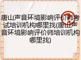 唐山声音环境影响评价师考试培训机构哪里找(唐山声音环境影响评价师培训机构哪里找)
