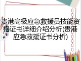 贵港高级应急救援员技能资格证书详细介绍分析(贵港应急救援证书分析)