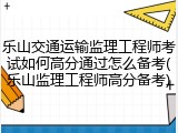 乐山交通运输监理工程师考试如何高分通过怎么备考(乐山监理工程师高分备考)
