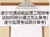 遂宁交通运输监理工程师考试如何高分通过怎么备考(遂宁监理考试高分备考)