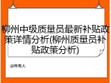 柳州中级质量员最新补贴政策详情分析(柳州质量员补贴政策分析)