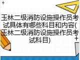 玉林二级消防设施操作员考试具体有哪些科目和内容(玉林二级消防设施操作员考试科目)