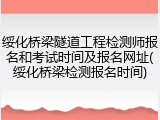 绥化桥梁隧道工程检测师报名和考试时间及报名网址(绥化桥梁检测报名时间)