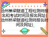 沧州桥梁隧道工程检测师报名和考试时间及报名网址(沧州桥梁隧道检测师报名时间及网址)