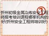 忻州初级金属冶炼安全工程师报考培训课程哪家机构的好(忻州安全工程师培训好)