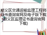 顺义区交通运输监理工程师证书查询官网及电子版下载(顺义区监理证书查询官网下载)