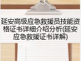 延安高级应急救援员技能资格证书详细介绍分析(延安应急救援证书详解)