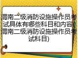 渭南二级消防设施操作员考试具体有哪些科目和内容(渭南二级消防设施操作员考试科目)