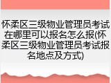 怀柔区三级物业管理员考试在哪里可以报名怎么报(怀柔区三级物业管理员考试报名地点及方式)
