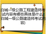 白城一级公路工程建造师考试内容有哪些具体是什么(白城一级公路建造师考试内容)