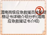 渭南高级应急救援员技能资格证书详细介绍分析(渭南应急救援证书介绍)