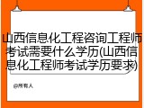 山西信息化工程咨询工程师考试需要什么学历(山西信息化工程师考试学历要求)